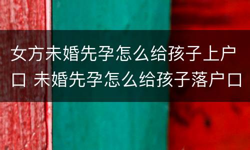 女方未婚先孕怎么给孩子上户口 未婚先孕怎么给孩子落户口