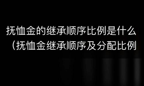 抚恤金的继承顺序比例是什么（抚恤金继承顺序及分配比例）