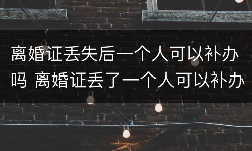 离婚证丢失后一个人可以补办吗 离婚证丢了一个人可以补办吗?