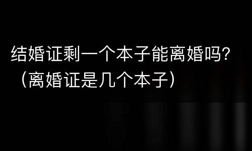 结婚证剩一个本子能离婚吗？（离婚证是几个本子）