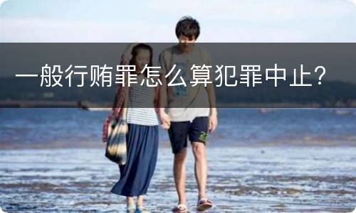 一般行贿罪怎么算犯罪中止?