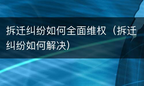 拆迁纠纷如何全面维权（拆迁纠纷如何解决）