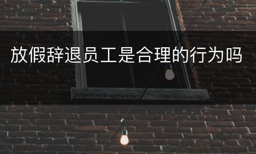 放假辞退员工是合理的行为吗