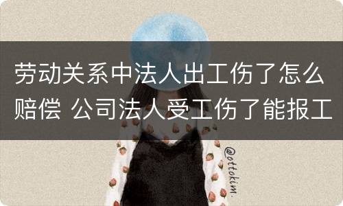 劳动关系中法人出工伤了怎么赔偿 公司法人受工伤了能报工伤保险吗