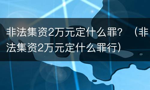 非法集资2万元定什么罪？（非法集资2万元定什么罪行）