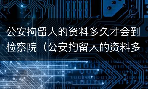 公安拘留人的资料多久才会到检察院（公安拘留人的资料多久才会到检察院审理）