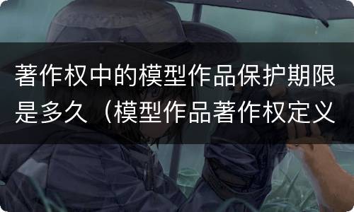 著作权中的模型作品保护期限是多久（模型作品著作权定义）