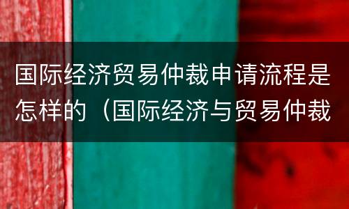 国际经济贸易仲裁申请流程是怎样的（国际经济与贸易仲裁）