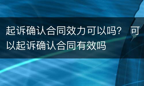 起诉确认合同效力可以吗？ 可以起诉确认合同有效吗
