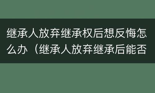 继承人放弃继承权后想反悔怎么办（继承人放弃继承后能否反悔）