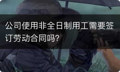 公司使用非全日制用工需要签订劳动合同吗？