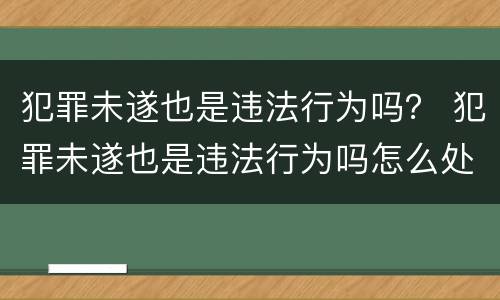 犯罪未遂也是违法行为吗？ 犯罪未遂也是违法行为吗怎么处理
