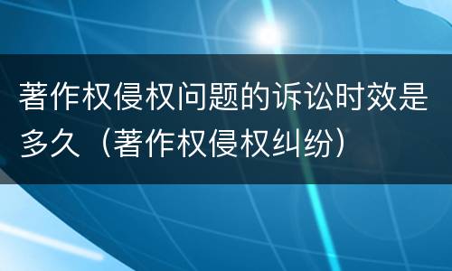 著作权侵权问题的诉讼时效是多久（著作权侵权纠纷）