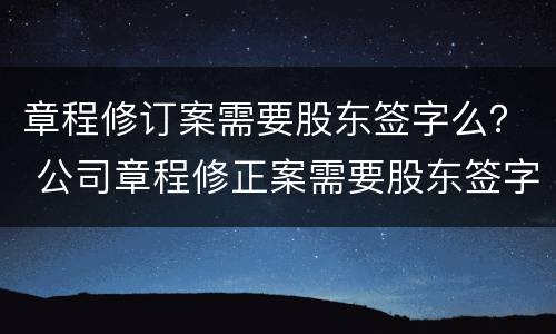 章程修订案需要股东签字么？ 公司章程修正案需要股东签字吗