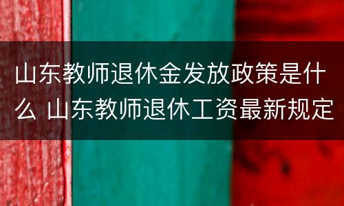 山东教师退休金发放政策是什么 山东教师退休工资最新规定2020