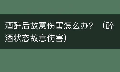 酒醉后故意伤害怎么办？（醉酒状态故意伤害）