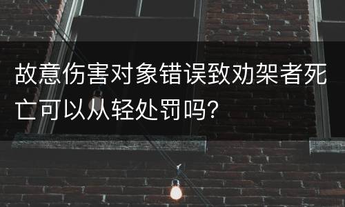 故意伤害对象错误致劝架者死亡可以从轻处罚吗？