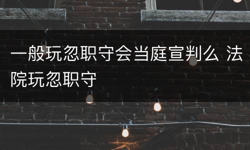 一般玩忽职守会当庭宣判么 法院玩忽职守