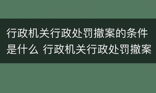 行政机关行政处罚撤案的条件是什么 行政机关行政处罚撤案的条件是什么呢