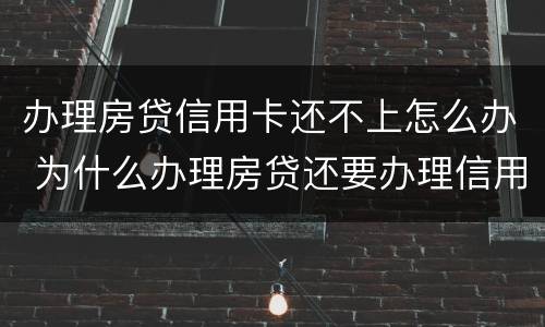 办理房贷信用卡还不上怎么办 为什么办理房贷还要办理信用卡