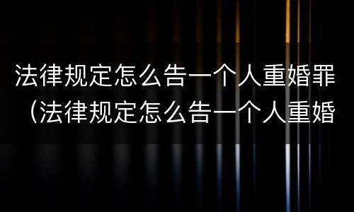 法律规定怎么告一个人重婚罪（法律规定怎么告一个人重婚罪的）