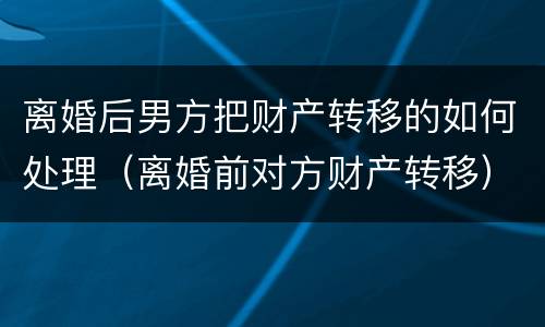 离婚后男方把财产转移的如何处理（离婚前对方财产转移）
