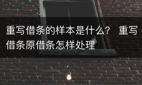 重写借条的样本是什么？ 重写借条原借条怎样处理