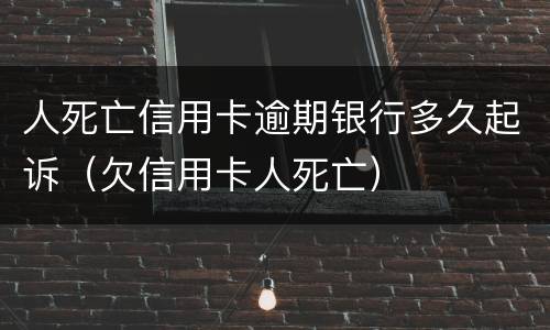 人死亡信用卡逾期银行多久起诉（欠信用卡人死亡）