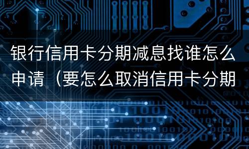 银行信用卡分期减息找谁怎么申请（要怎么取消信用卡分期）