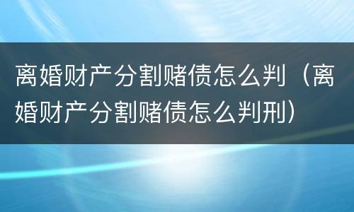 离婚财产分割赌债怎么判（离婚财产分割赌债怎么判刑）