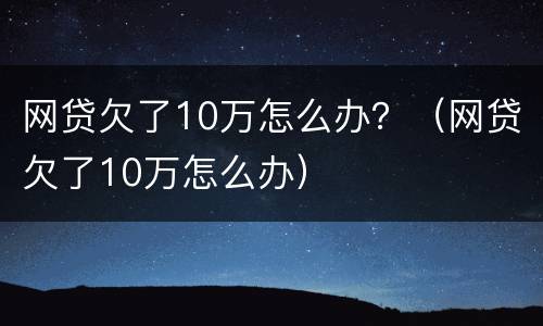 网贷欠了10万怎么办？（网贷欠了10万怎么办）