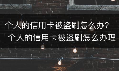 个人的信用卡被盗刷怎么办？ 个人的信用卡被盗刷怎么办理