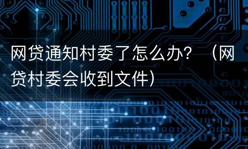 网贷通知村委了怎么办？（网贷村委会收到文件）
