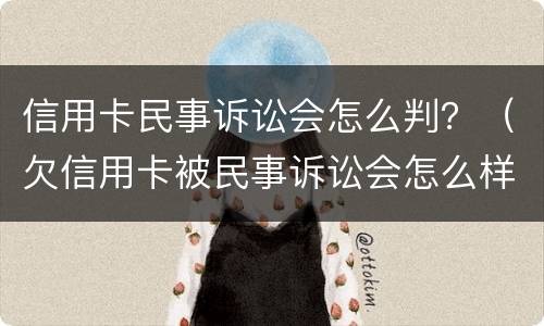 信用卡民事诉讼会怎么判？（欠信用卡被民事诉讼会怎么样）