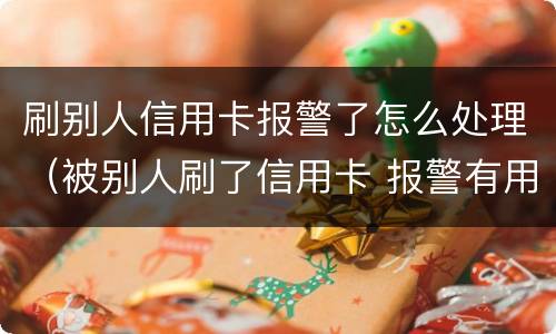 刷别人信用卡报警了怎么处理（被别人刷了信用卡 报警有用吗）