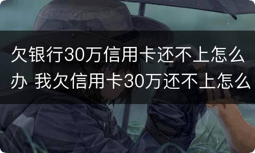 欠银行30万信用卡还不上怎么办 我欠信用卡30万还不上怎么办
