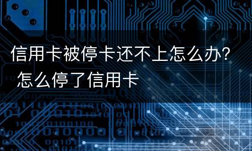 信用卡被停卡还不上怎么办？ 怎么停了信用卡