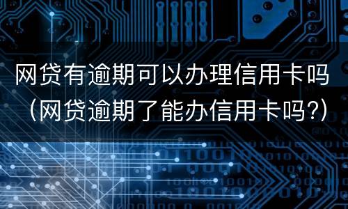 网贷有逾期可以办理信用卡吗（网贷逾期了能办信用卡吗?）