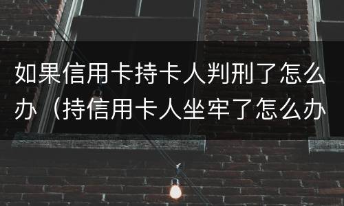 如果信用卡持卡人判刑了怎么办（持信用卡人坐牢了怎么办）