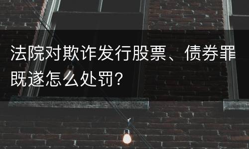 法院对欺诈发行股票、债券罪既遂怎么处罚？