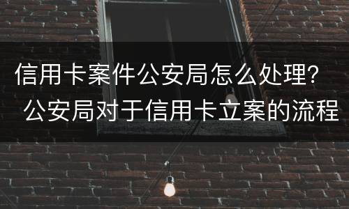 信用卡案件公安局怎么处理？ 公安局对于信用卡立案的流程