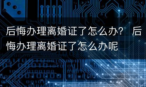后悔办理离婚证了怎么办？ 后悔办理离婚证了怎么办呢