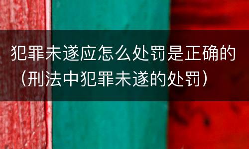 犯罪未遂应怎么处罚是正确的（刑法中犯罪未遂的处罚）