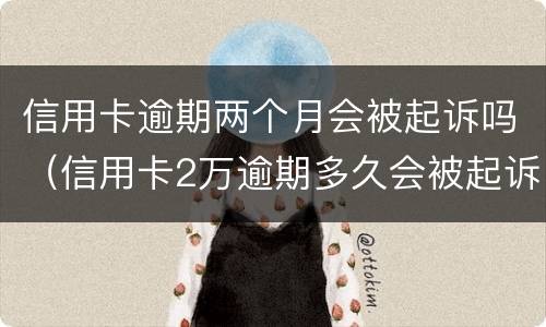 信用卡逾期两个月会被起诉吗（信用卡2万逾期多久会被起诉）