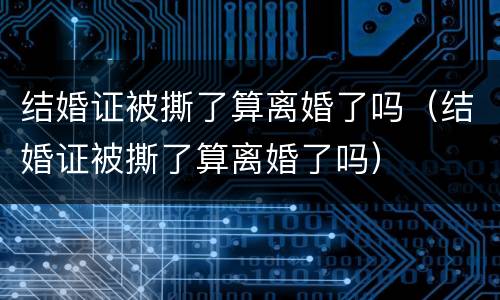 结婚证被撕了算离婚了吗（结婚证被撕了算离婚了吗）