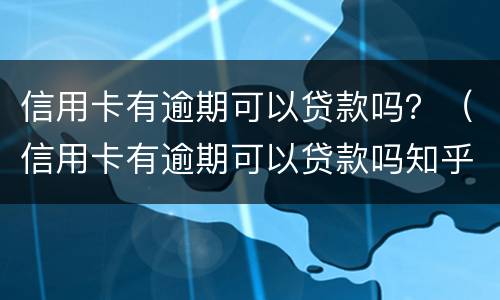 信用卡有逾期可以贷款吗？（信用卡有逾期可以贷款吗知乎）
