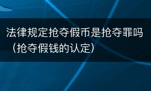 法律规定抢夺假币是抢夺罪吗（抢夺假钱的认定）