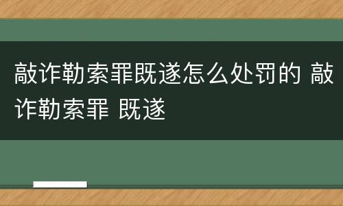 敲诈勒索罪既遂怎么处罚的 敲诈勒索罪 既遂