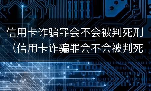 信用卡诈骗罪会不会被判死刑（信用卡诈骗罪会不会被判死刑呢）
