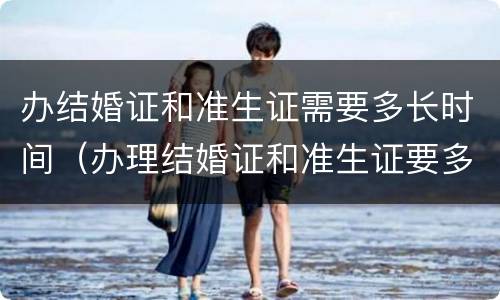 办结婚证和准生证需要多长时间（办理结婚证和准生证要多久）
